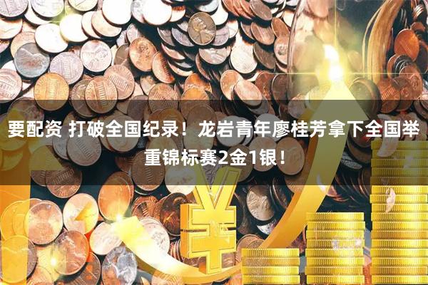 要配资 打破全国纪录！龙岩青年廖桂芳拿下全国举重锦标赛2金1银！