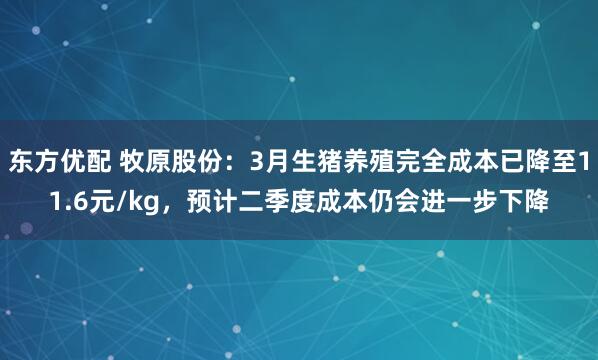 东方优配 牧原股份：3月生猪养殖完全成本已降至11.6元/kg，预计二季度成本仍会进一步下降