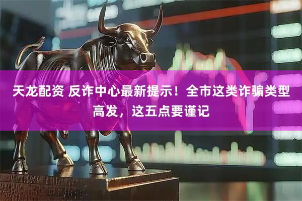 天龙配资 反诈中心最新提示！全市这类诈骗类型高发，这五点要谨记