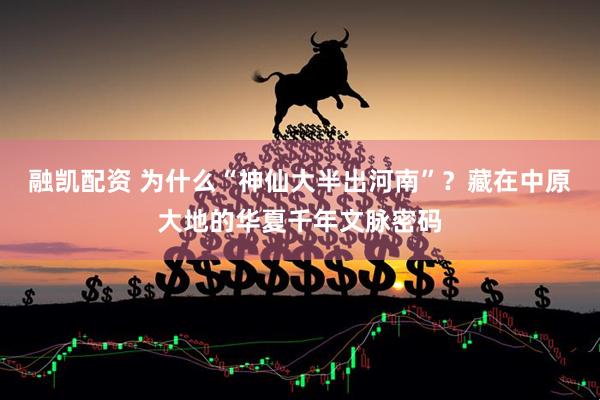 融凯配资 为什么“神仙大半出河南”？藏在中原大地的华夏千年文脉密码
