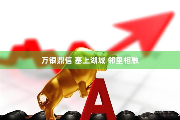 万银鼎信 塞上湖城 邻里相融