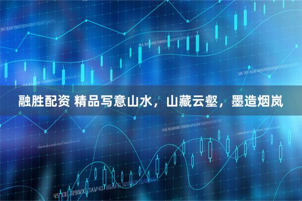 融胜配资 精品写意山水，山藏云壑，墨造烟岚