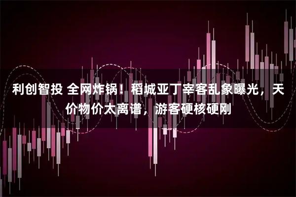 利创智投 全网炸锅!稻城亚丁宰客乱象曝光,天价物价太离谱,游客硬核硬刚