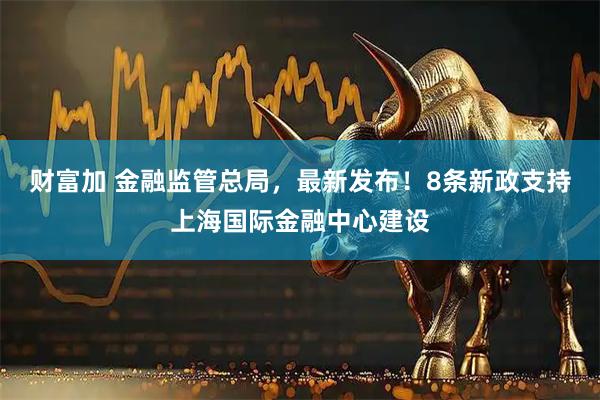 财富加 金融监管总局，最新发布！8条新政支持上海国际金融中心建设
