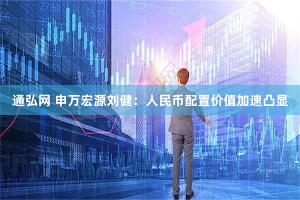 通弘网 申万宏源刘健：人民币配置价值加速凸显