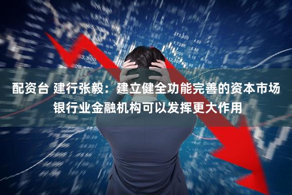 配资台 建行张毅：建立健全功能完善的资本市场 银行业金融机构可以发挥更大作用