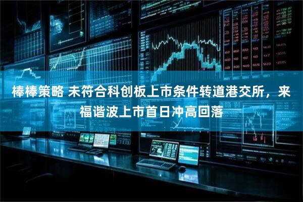 棒棒策略 未符合科创板上市条件转道港交所，来福谐波上市首日冲高回落