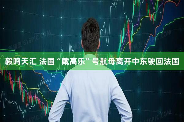 毅鸣天汇 法国“戴高乐”号航母离开中东驶回法国