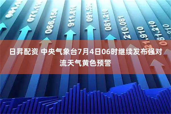 日昇配资 中央气象台7月4日06时继续发布强对流天气黄色预警