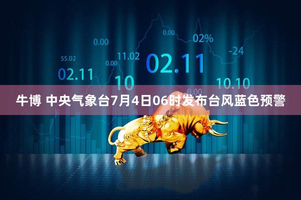 牛博 中央气象台7月4日06时发布台风蓝色预警