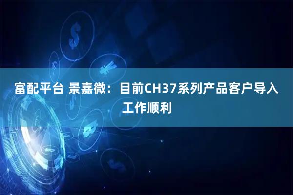 富配平台 景嘉微：目前CH37系列产品客户导入工作顺利
