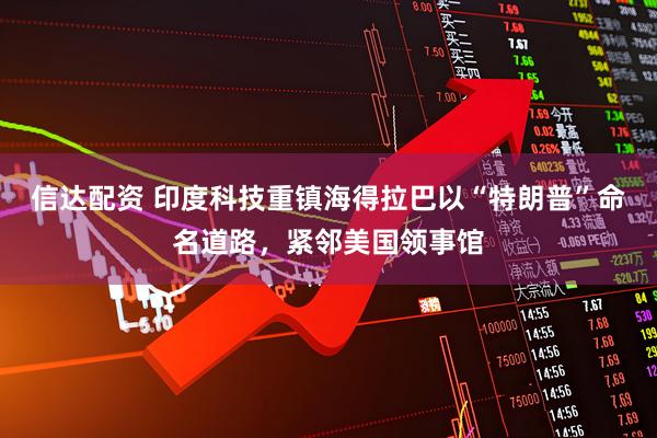 信达配资 印度科技重镇海得拉巴以“特朗普”命名道路，紧邻美国领事馆