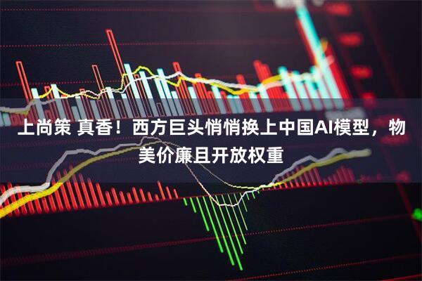上尚策 真香!西方巨头悄悄换上中国AI模型,物美价廉且开放权重