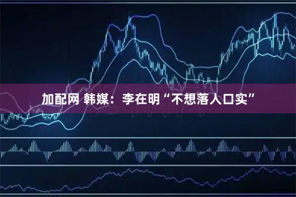 加配网 韩媒:李在明“不想落人口实”