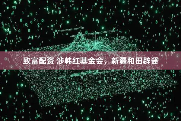 致富配资 涉韩红基金会,新疆和田辟谣