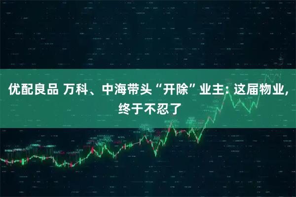 优配良品 万科、中海带头“开除”业主: 这届物业, 终于不忍了