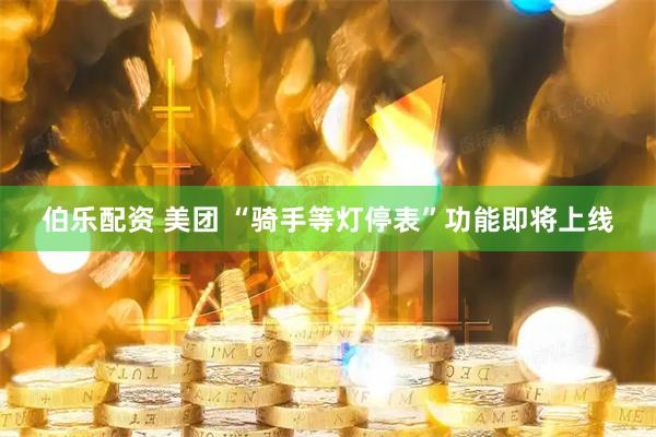 伯乐配资 美团 “骑手等灯停表”功能即将上线