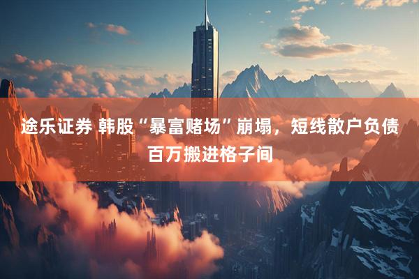 途乐证券 韩股“暴富赌场”崩塌，短线散户负债百万搬进格子间