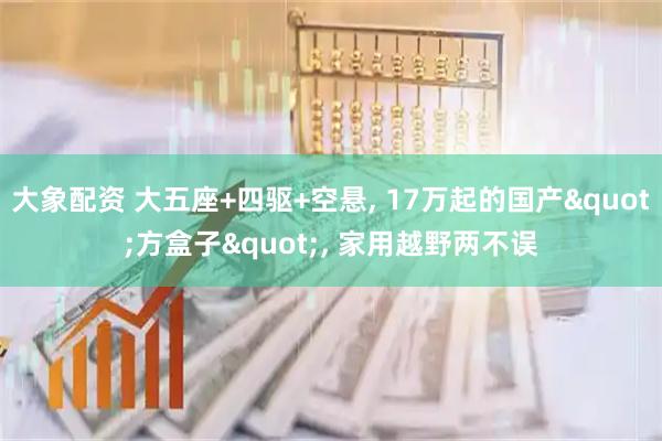 大象配资 大五座+四驱+空悬, 17万起的国产"方盒子", 家用越野两不误