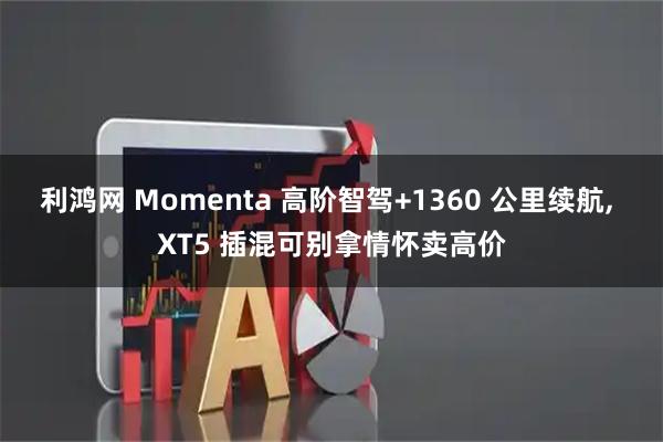 利鸿网 Momenta 高阶智驾+1360 公里续航, XT5 插混可别拿情怀卖高价