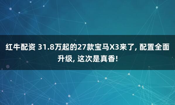红牛配资 31.8万起的27款宝马X3来了, 配置全面升级, 这次是真香!