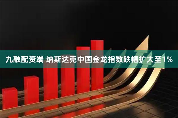 九融配资端 纳斯达克中国金龙指数跌幅扩大至1%