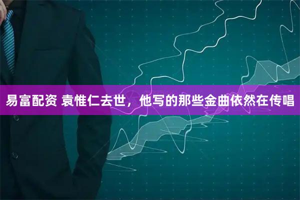 易富配资 袁惟仁去世，他写的那些金曲依然在传唱