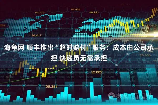 海龟网 顺丰推出“超时赔付”服务：成本由公司承担 快递员无需承担
