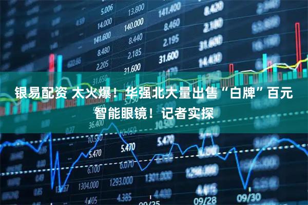 银易配资 太火爆！华强北大量出售“白牌”百元智能眼镜！记者实探