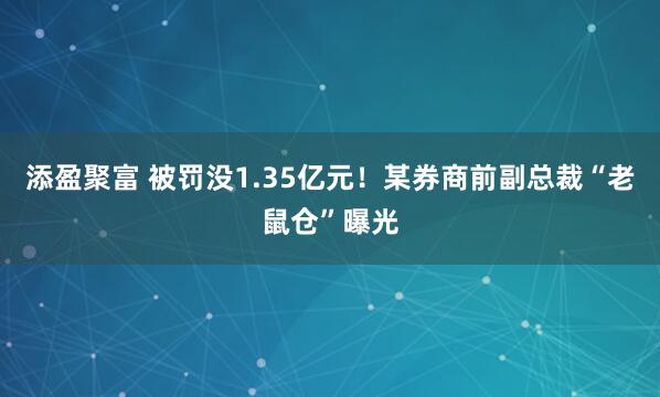 添盈聚富 被罚没1.35亿元！某券商前副总裁“老鼠仓”曝光