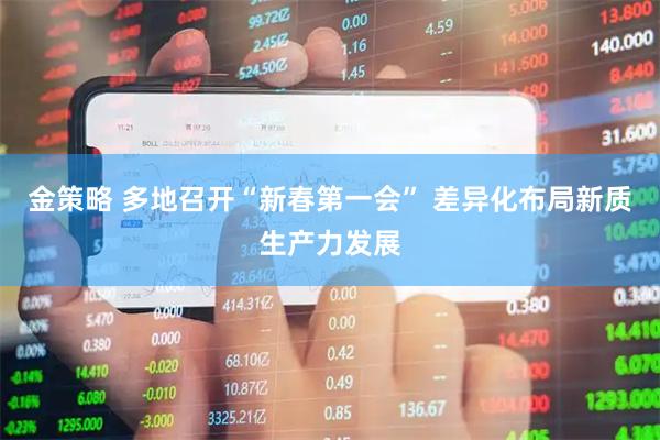 金策略 多地召开“新春第一会” 差异化布局新质生产力发展
