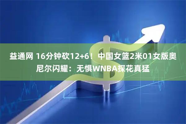益通网 16分钟砍12+6！中国女篮2米01女版奥尼尔闪耀：无惧WNBA探花真猛
