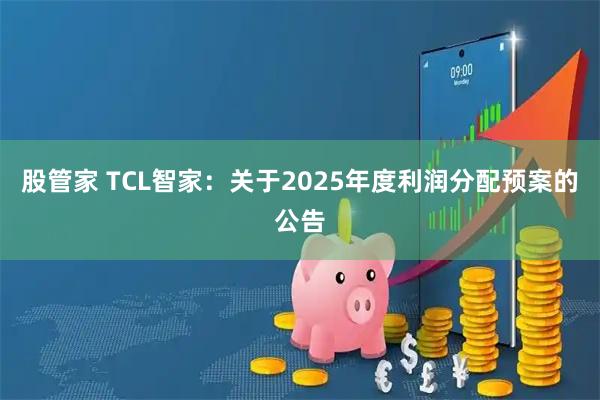 股管家 TCL智家：关于2025年度利润分配预案的公告