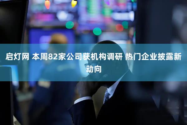 启灯网 本周82家公司获机构调研 热门企业披露新动向