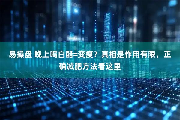 易操盘 晚上喝白醋=变瘦？真相是作用有限，正确减肥方法看这里