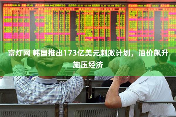 富灯网 韩国推出173亿美元刺激计划，油价飙升施压经济