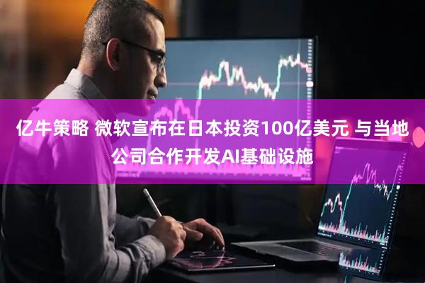 亿牛策略 微软宣布在日本投资100亿美元 与当地公司合作开发AI基础设施
