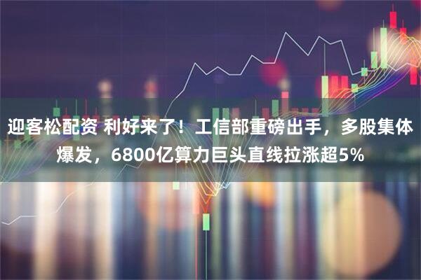 迎客松配资 利好来了！工信部重磅出手，多股集体爆发，6800亿算力巨头直线拉涨超5%