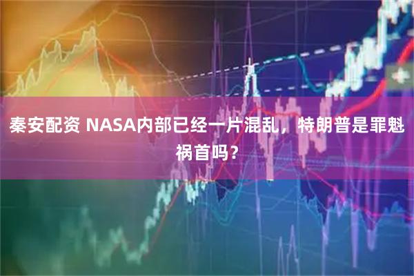 秦安配资 NASA内部已经一片混乱，特朗普是罪魁祸首吗？