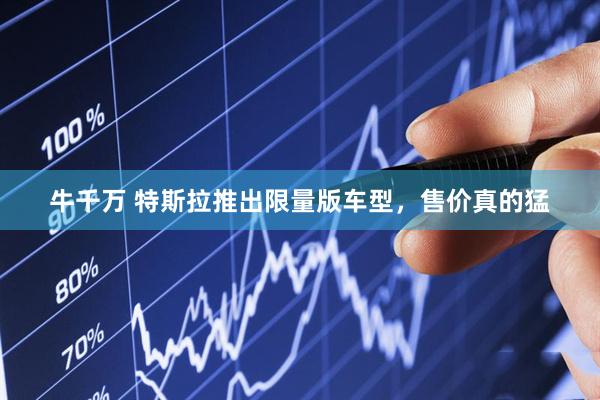 牛千万 特斯拉推出限量版车型，售价真的猛