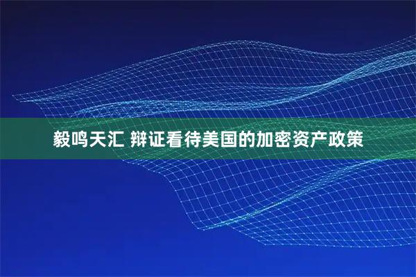 毅鸣天汇 辩证看待美国的加密资产政策