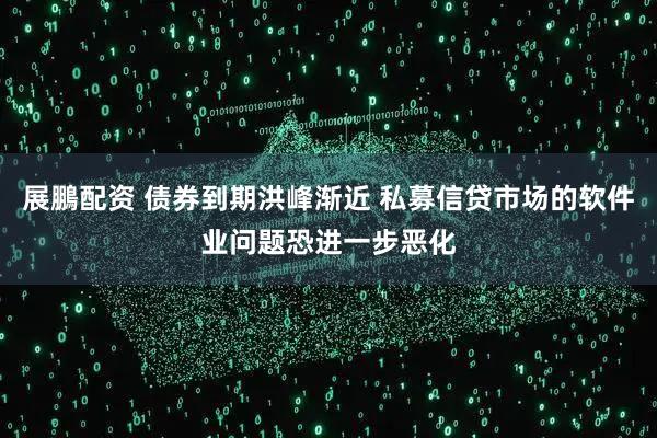 展鵬配资 债券到期洪峰渐近 私募信贷市场的软件业问题恐进一步恶化