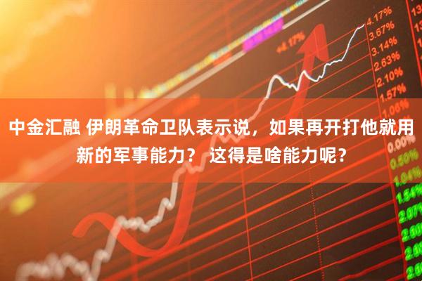 中金汇融 伊朗革命卫队表示说，如果再开打他就用新的军事能力？ 这得是啥能力呢？