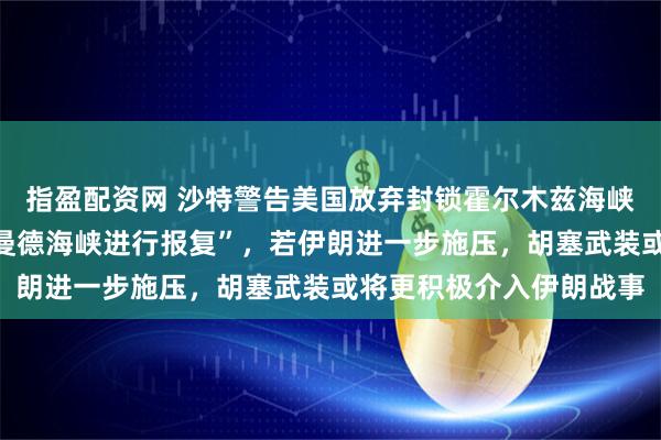 指盈配资网 沙特警告美国放弃封锁霍尔木兹海峡，“伊朗可能通过封锁曼德海峡进行报复”，若伊朗进一步施压，胡塞武装或将更积极介入伊朗战事