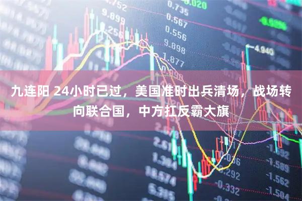 九连阳 24小时已过,美国准时出兵清场,战场转向联合国,中方扛反霸大旗