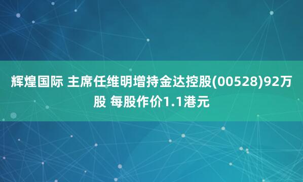 辉煌国际 主席任维明增持金达控股(00528)92万股 每股作价1.1港元