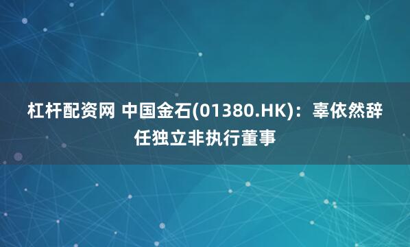 杠杆配资网 中国金石(01380.HK)：辜依然辞任独立非执行董事