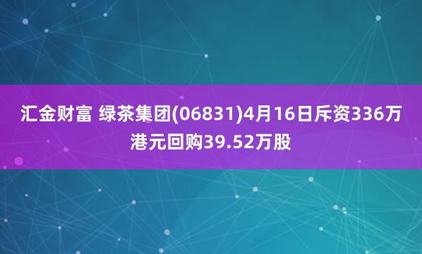 汇金财富 绿茶集团(06831)4月16日斥资336万港元回购39.52万股