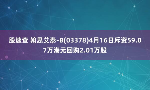 股速查 翰思艾泰-B(03378)4月16日斥资59.07万港元回购2.01万股