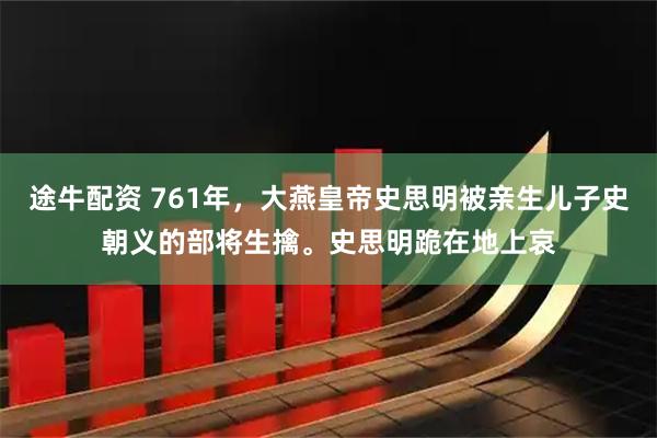 途牛配资 761年，大燕皇帝史思明被亲生儿子史朝义的部将生擒。史思明跪在地上哀